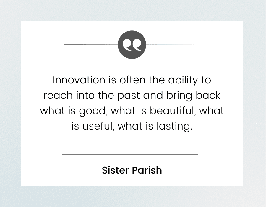 Graphic with quote by Sister Parish "Innovation is often the ability to reach into the past and bring back what is good, what is beautiful, what is useful, what is lasting"